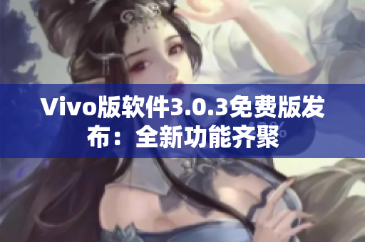 Vivo版軟件3.0.3免費版發(fā)布：全新功能齊聚