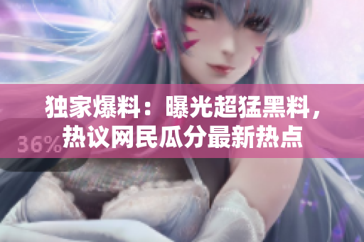 獨(dú)家爆料：曝光超猛黑料，熱議網(wǎng)民瓜分最新熱點(diǎn)