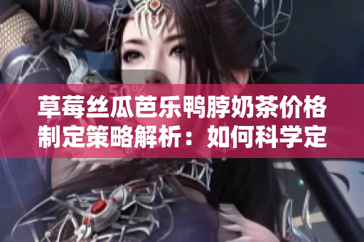 草莓絲瓜芭樂鴨脖奶茶價格制定策略解析：如何科學(xué)定價并實現(xiàn)市場價值？