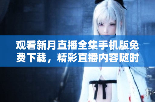 觀看新月直播全集手機版免費下載，精彩直播內(nèi)容隨時觀看