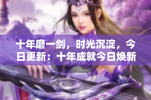 十年磨一劍，時(shí)光沉淀，今日更新：十年成就今日煥新