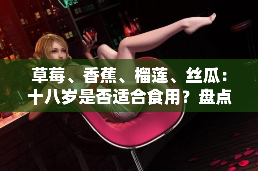 草莓、香蕉、榴蓮、絲瓜：十八歲是否適合食用？盤點(diǎn)青春期少年是否適合吃這四種水果