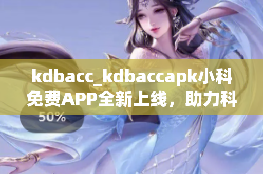 kdbacc_kdbaccapk小科免費(fèi)APP全新上線，助力科學(xué)學(xué)習(xí)