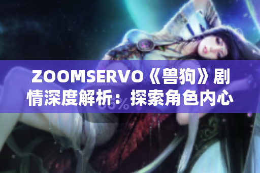 ZOOMSERVO《獸狗》劇情深度解析：探索角色內(nèi)心世界，解讀情節(jié)反轉(zhuǎn)與情感碰撞