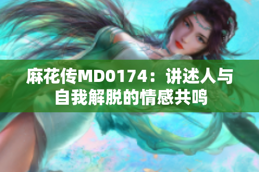 麻花傳MD0174：講述人與自我解脫的情感共鳴