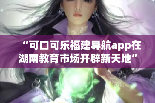 “可口可樂(lè)福建導(dǎo)航app在湖南教育市場(chǎng)開(kāi)辟新天地”