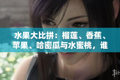 水果大比拼：榴蓮、香蕉、蘋果、哈密瓜與水蜜桃，誰是你的最愛？