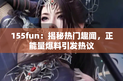 155fun：揭秘?zé)衢T趣聞，正能量爆料引發(fā)熱議