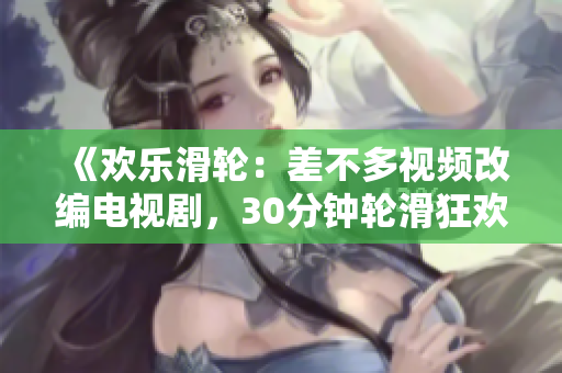 《歡樂滑輪：差不多視頻改編電視劇，30分鐘輪滑狂歡！》