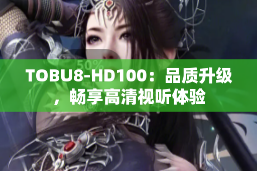 TOBU8-HD100：品質(zhì)升級(jí)，暢享高清視聽體驗(yàn)