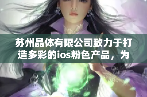 蘇州晶體有限公司致力于打造多彩的ios粉色產(chǎn)品，為您帶來全新精彩體驗
