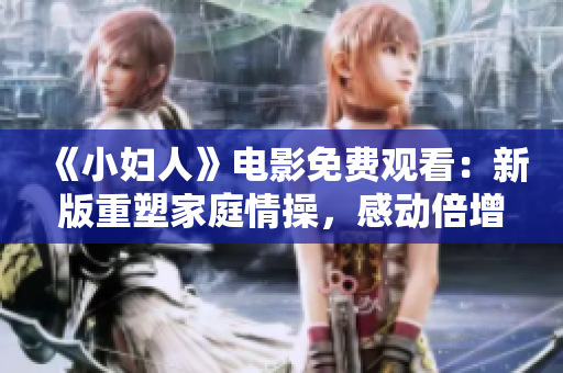 《小婦人》電影免費(fèi)觀看：新版重塑家庭情操，感動(dòng)倍增！