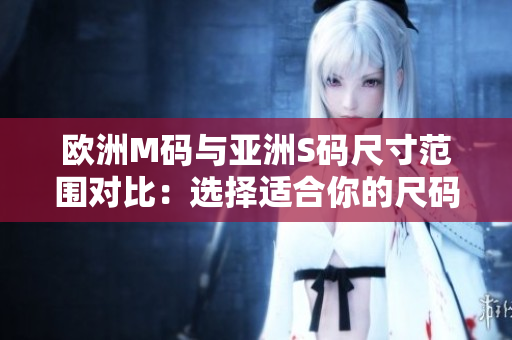 歐洲M碼與亞洲S碼尺寸范圍對比：選擇適合你的尺碼大小