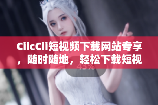 CiicCii短視頻下載網(wǎng)站專享，隨時隨地，輕松下載短視頻