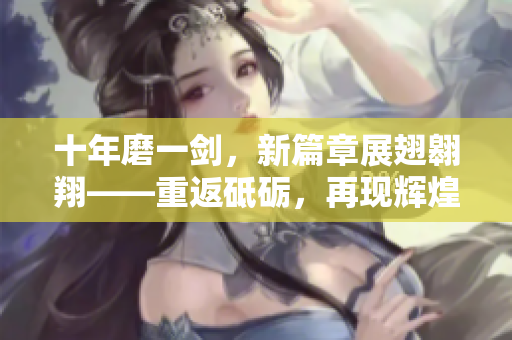 十年磨一劍，新篇章展翅翱翔——重返砥礪，再現(xiàn)輝煌