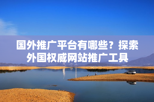 國外推廣平臺有哪些？探索外國權(quán)威網(wǎng)站推廣工具