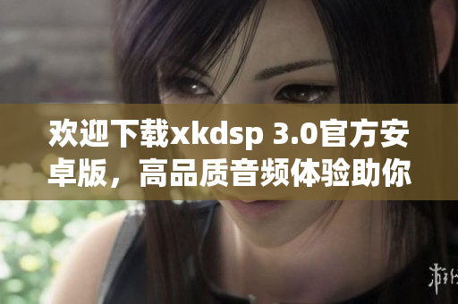 歡迎下載xkdsp 3.0官方安卓版，高品質(zhì)音頻體驗助你暢享音樂盛宴
