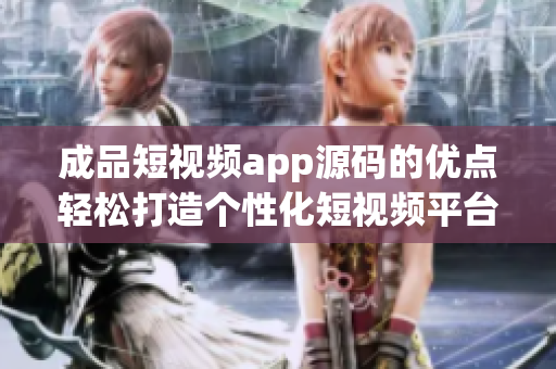 成品短視頻app源碼的優(yōu)點輕松打造個性化短視頻平臺，源碼完備易定制，豐富功能一應(yīng)俱全