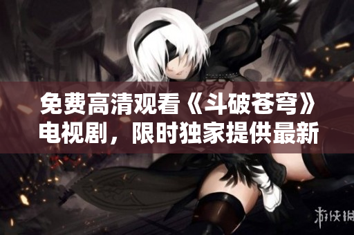 免費高清觀看《斗破蒼穹》電視劇，限時獨家提供最新紅桃資源