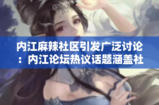 內(nèi)江麻辣社區(qū)引發(fā)廣泛討論：內(nèi)江論壇熱議話題涵蓋社會(huì)熱點(diǎn)