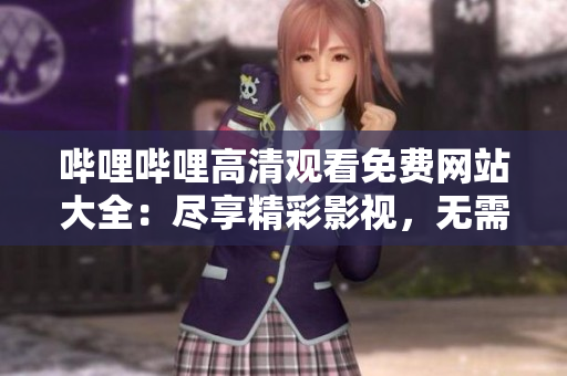 嗶哩嗶哩高清觀看免費(fèi)網(wǎng)站大全：盡享精彩影視，無(wú)需支付一分 