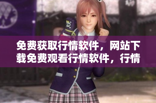 免費(fèi)獲取行情軟件，網(wǎng)站下載免費(fèi)觀看行情軟件，行情軟件帶你了解市場動態(tài)