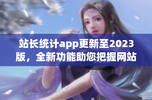 站長統(tǒng)計app更新至2023版，全新功能助您把握網(wǎng)站趨勢