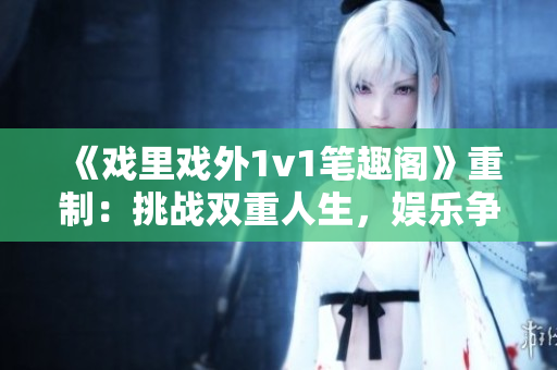 《戲里戲外1v1筆趣閣》重制：挑戰(zhàn)雙重人生，娛樂爭霸賽 歡迎閱讀