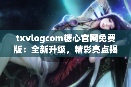 txvlogcom糖心官網(wǎng)免費版：全新升級，精彩亮點揭秘