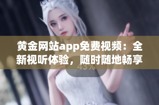 黃金網(wǎng)站app免費視頻：全新視聽體驗，隨時隨地暢享精彩內(nèi)容