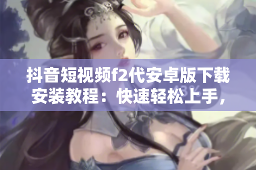 抖音短視頻f2代安卓版下載安裝教程：快速輕松上手，無(wú)需root獲?。? title=