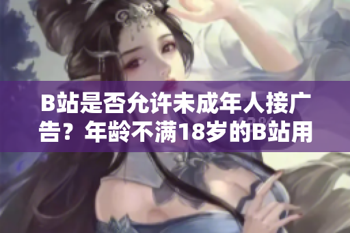 B站是否允許未成年人接廣告？年齡不滿18歲的B站用戶是否可以參與廣告推廣？
