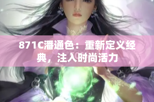 871C潘通色：重新定義經(jīng)典，注入時(shí)尚活力