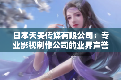 日本天美傳媒有限公司：專業(yè)影視制作公司的業(yè)界聲譽(yù)與表現(xiàn)概覽
