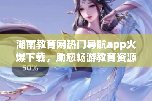 湖南教育網熱門導航app火爆下載，助您暢游教育資源海洋
