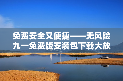 免費(fèi)安全又便捷——無風(fēng)險九一免費(fèi)版安裝包下載大放送!