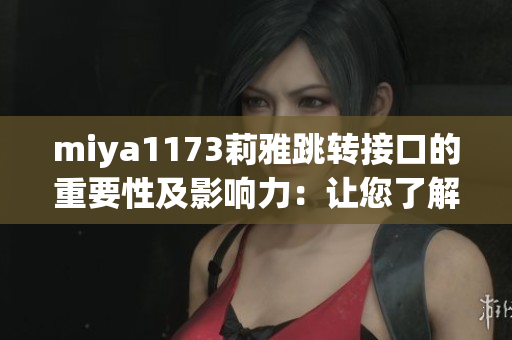 miya1173莉雅跳轉(zhuǎn)接口的重要性及影響力：讓您了解這項技術(shù)的關(guān)鍵作用