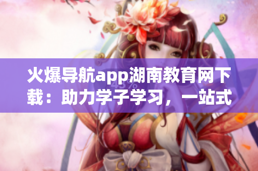 火爆導(dǎo)航app湖南教育網(wǎng)下載：助力學(xué)子學(xué)習(xí)，一站式教育服務(wù)達(dá)人氣!