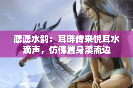 潺潺水韻：耳畔傳來(lái)悅耳水滴聲，仿佛置身溪流邊