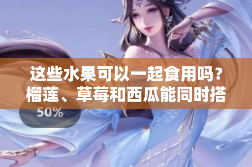 這些水果可以一起食用嗎？榴蓮、草莓和西瓜能同時搭配食用嗎？這些水果是否適合混合食用？