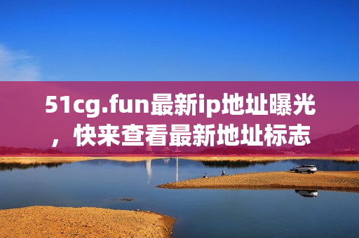 51cg.fun最新ip地址曝光，快來(lái)查看最新地址標(biāo)志