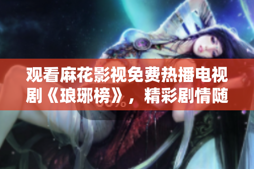 觀看麻花影視免費(fèi)熱播電視劇《瑯琊榜》，精彩劇情隨時(shí)追！