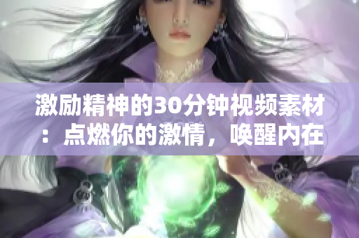 激勵(lì)精神的30分鐘視頻素材：點(diǎn)燃你的激情，喚醒內(nèi)在力量