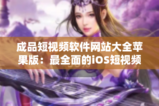 成品短視頻軟件網(wǎng)站大全蘋果版：最全面的iOS短視頻應(yīng)用推薦列表
