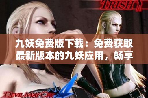 九妖免費版下載：免費獲取最新版本的九妖應用，暢享極速下載體驗
