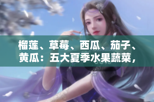 榴蓮、草莓、西瓜、茄子、黃瓜：五大夏季水果蔬菜，了解它們的健康益處