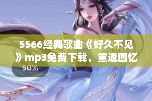5566經(jīng)典歌曲《好久不見》mp3免費(fèi)下載，重返回憶潮流經(jīng)典