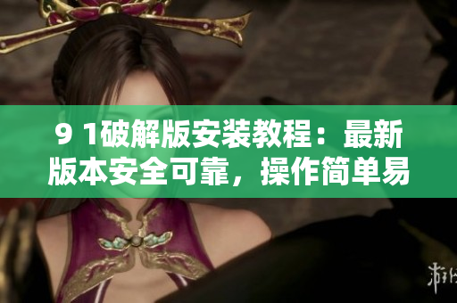 9 1破解版安裝教程：最新版本安全可靠，操作簡(jiǎn)單易懂