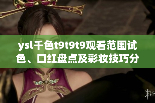 ysl千色t9t9t9觀看范圍試色、口紅盤點及彩妝技巧分享