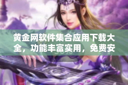 黃金網(wǎng)軟件集合應(yīng)用下載大全，功能豐富實(shí)用，免費(fèi)安全快捷，覆蓋全平臺(tái)常用設(shè)備